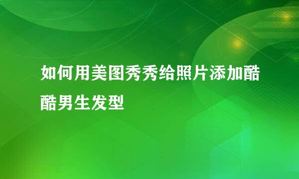 如何用美图秀秀给照片添加酷酷男生发型