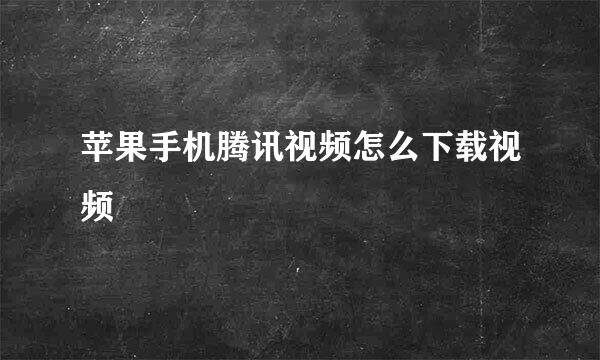 苹果手机腾讯视频怎么下载视频