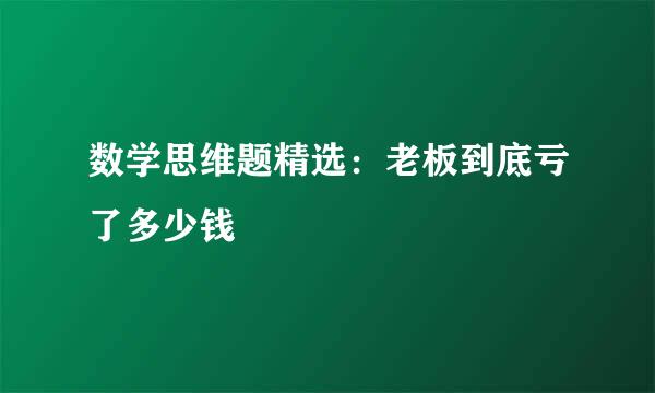 数学思维题精选：老板到底亏了多少钱