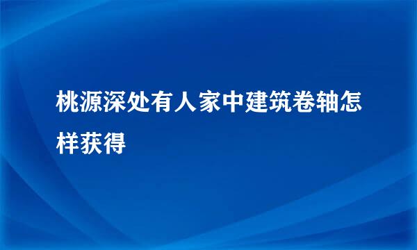 桃源深处有人家中建筑卷轴怎样获得