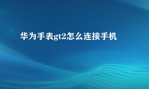 华为手表gt2怎么连接手机