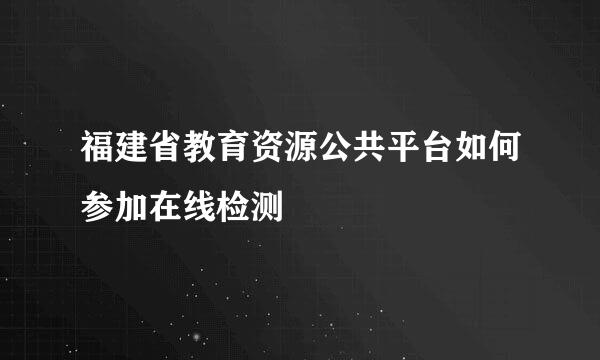 福建省教育资源公共平台如何参加在线检测