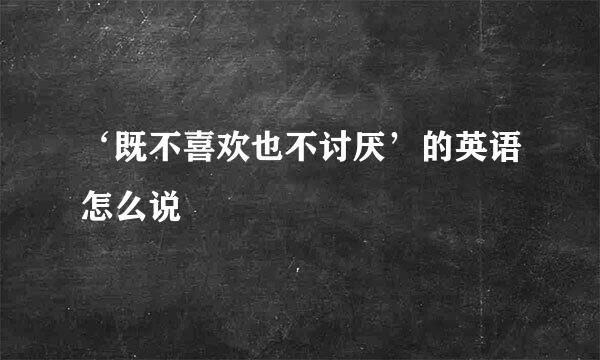 ‘既不喜欢也不讨厌’的英语怎么说