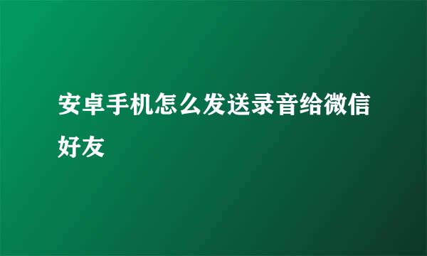 安卓手机怎么发送录音给微信好友