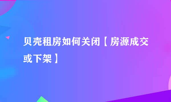 贝壳租房如何关闭【房源成交或下架】