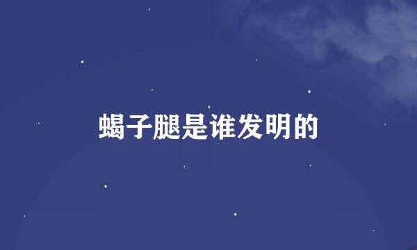 蝎子腿是谁发明的