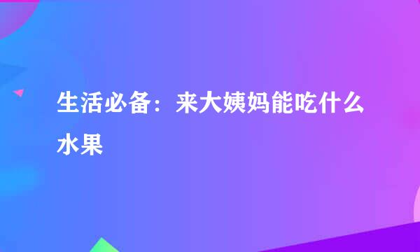 生活必备：来大姨妈能吃什么水果
