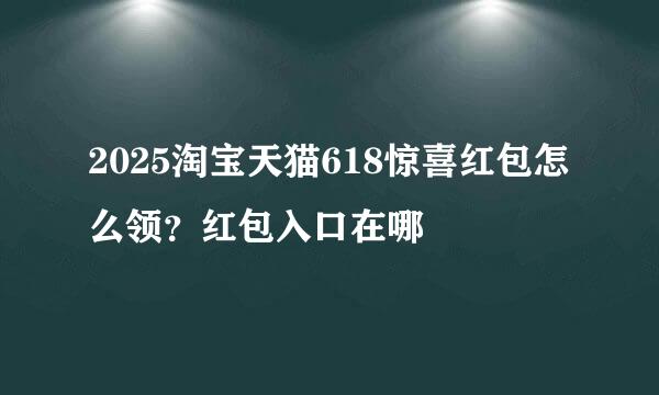 2025淘宝天猫618惊喜红包怎么领？红包入口在哪