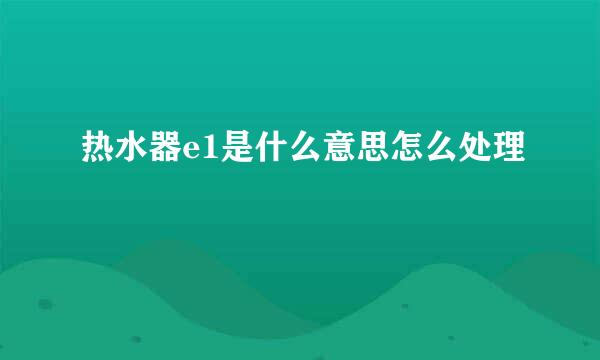 热水器e1是什么意思怎么处理