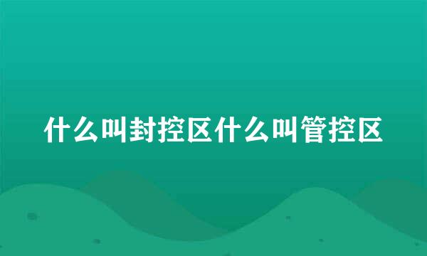 什么叫封控区什么叫管控区