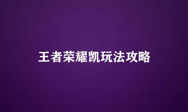 王者荣耀凯玩法攻略