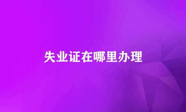 失业证在哪里办理