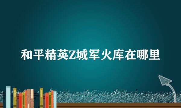 和平精英Z城军火库在哪里