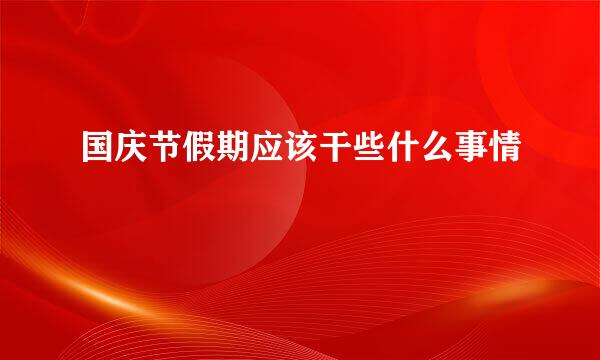 国庆节假期应该干些什么事情