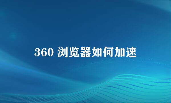 360 浏览器如何加速