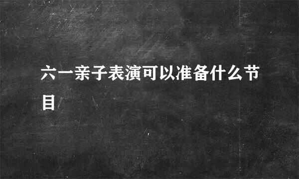 六一亲子表演可以准备什么节目