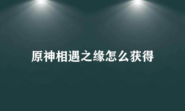 原神相遇之缘怎么获得