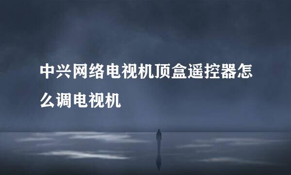中兴网络电视机顶盒遥控器怎么调电视机
