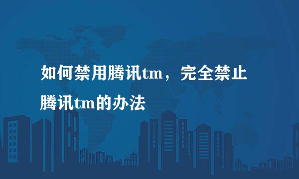 如何禁用腾讯tm,完全禁止腾讯tm的办法