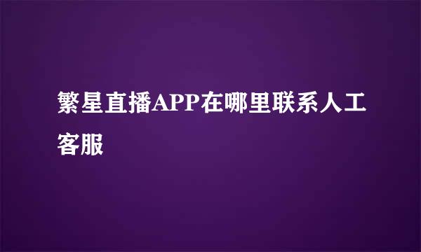繁星直播APP在哪里联系人工客服