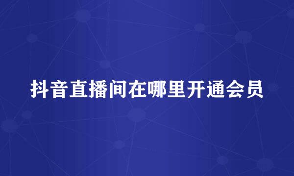 抖音直播间在哪里开通会员