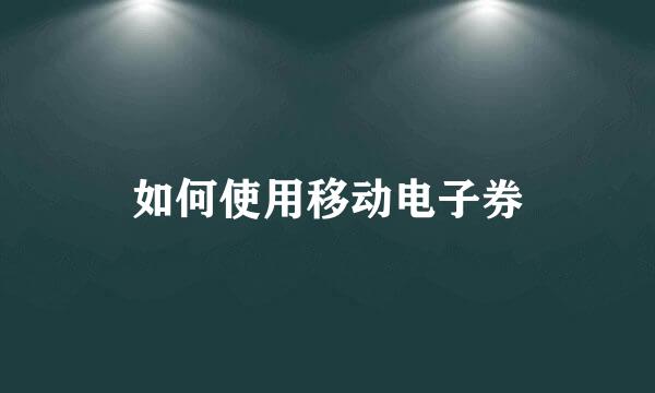 如何使用移动电子券
