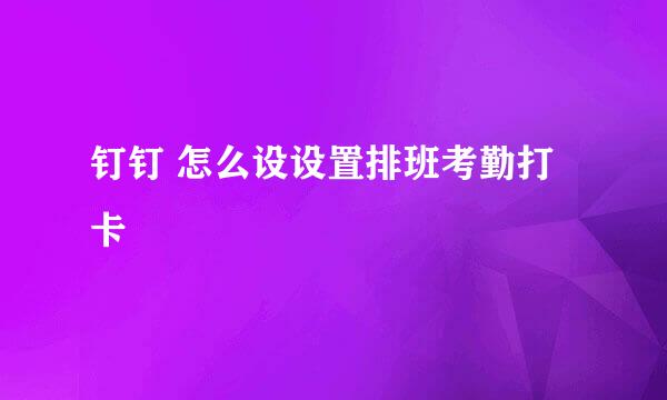 钉钉 怎么设设置排班考勤打卡