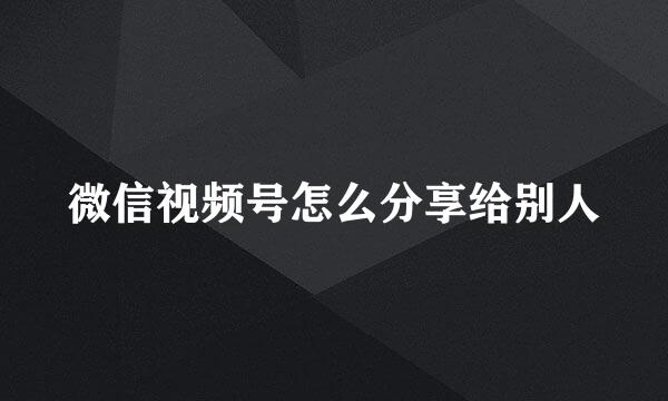 微信视频号怎么分享给别人