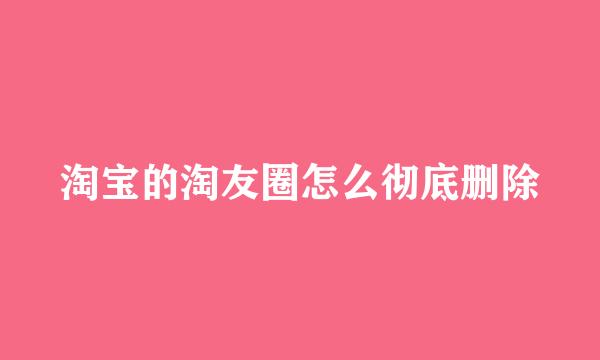 淘宝的淘友圈怎么彻底删除