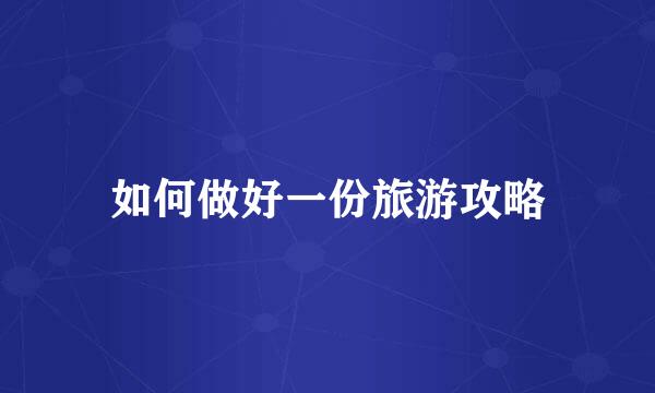 如何做好一份旅游攻略