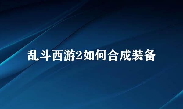 乱斗西游2如何合成装备