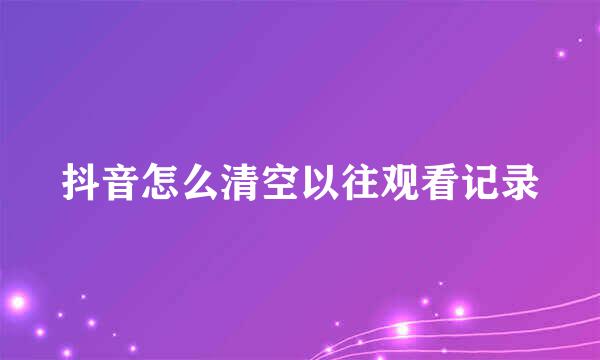 抖音怎么清空以往观看记录
