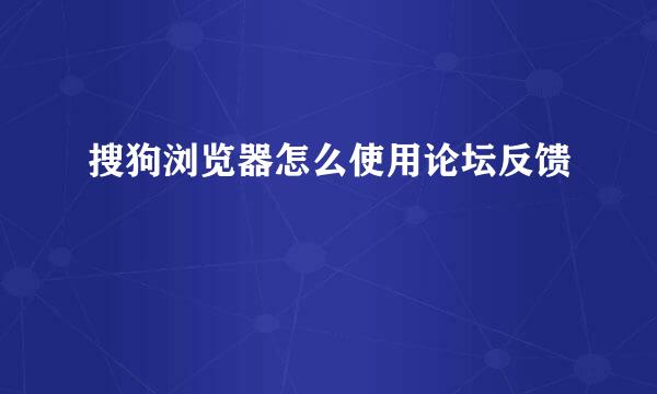 搜狗浏览器怎么使用论坛反馈
