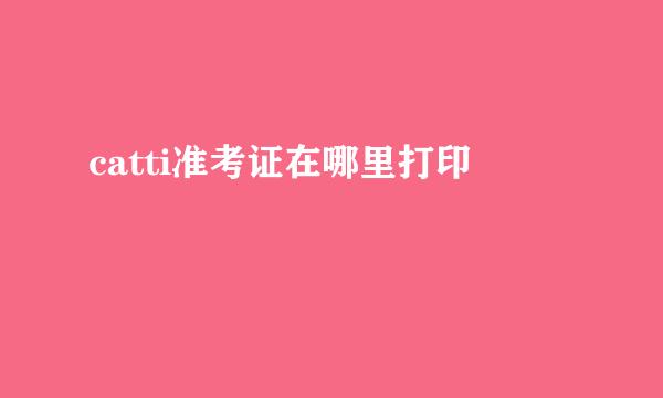 catti准考证在哪里打印