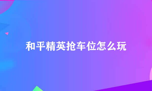 和平精英抢车位怎么玩