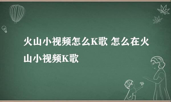 火山小视频怎么K歌 怎么在火山小视频K歌
