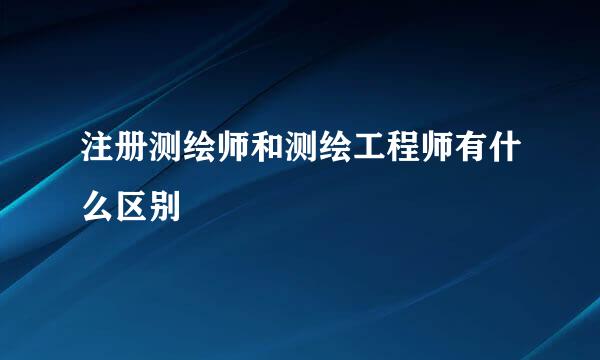 注册测绘师和测绘工程师有什么区别