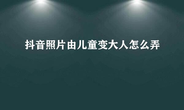 抖音照片由儿童变大人怎么弄