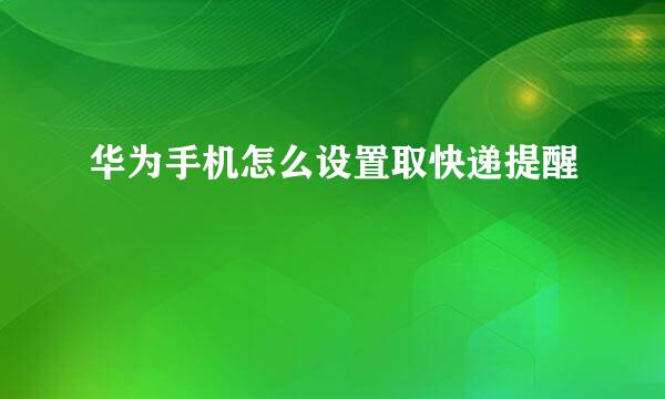 华为手机怎么设置取快递提醒