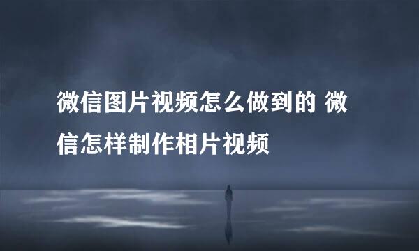 微信图片视频怎么做到的 微信怎样制作相片视频