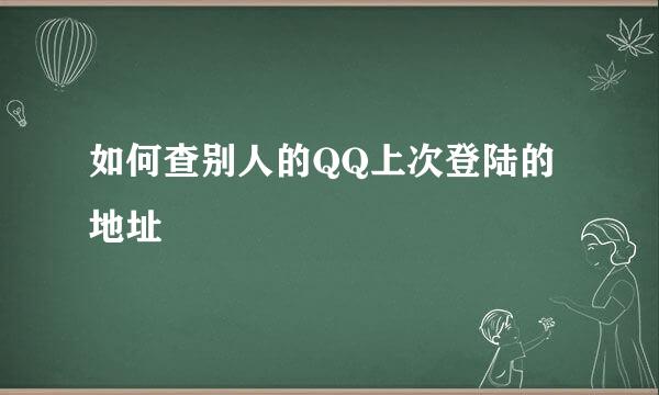 如何查别人的QQ上次登陆的地址