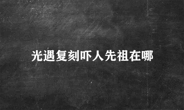 光遇复刻吓人先祖在哪