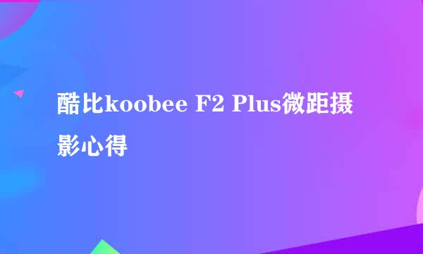 酷比koobee F2 Plus微距摄影心得