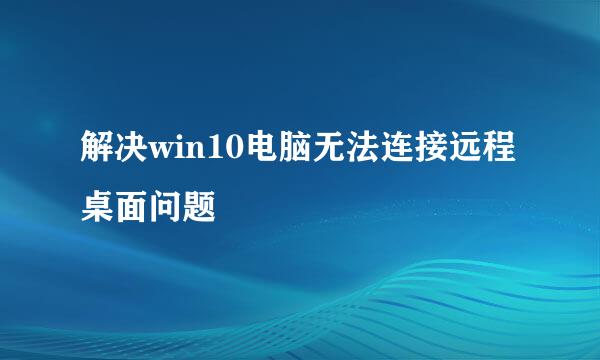 解决win10电脑无法连接远程桌面问题
