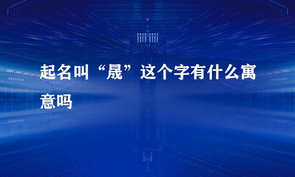 起名叫“晟”这个字有什么寓意吗