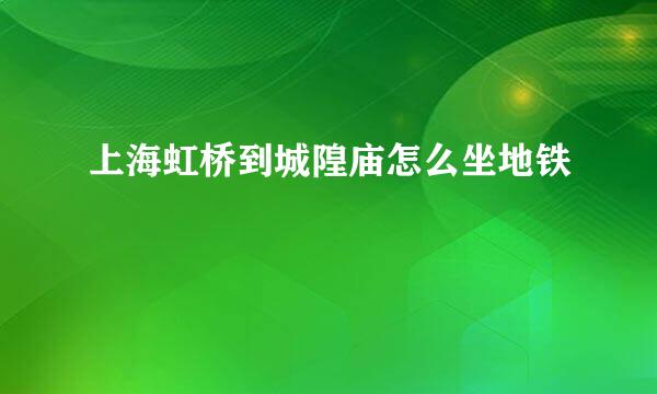 上海虹桥到城隍庙怎么坐地铁