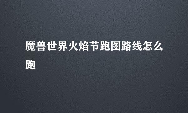 魔兽世界火焰节跑图路线怎么跑