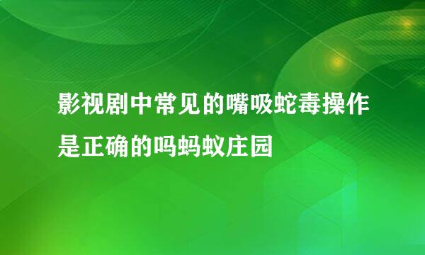 影视剧中常见的嘴吸蛇毒操作是正确的吗蚂蚁庄园