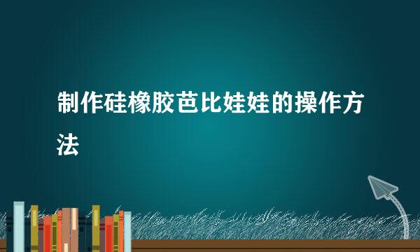 制作硅橡胶芭比娃娃的操作方法
