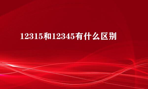 12315和12345有什么区别